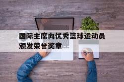 1xBit体育中国官网-国际主席向优秀篮球运动员颁发荣誉奖章的简单介绍
